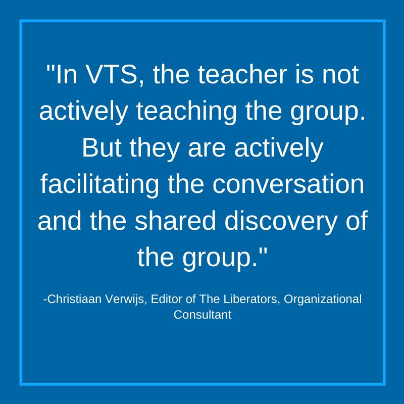 "In VTS, the teacher is not actively teaching the group. But they are actively facilitating the conversation and the shared discovery of the group" -Christiaan Verwijs, Editor of the Liberators, Organizational Consultant